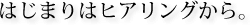はじまりはヒアリングから。