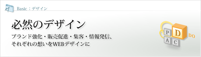 Basic - WEBデザイン : 必然のWEBデザイン ブランド強化・販売促進・集客・情報発信、それぞれの想いをWEBデザインに Basic - WEBデザイン : 必然のWEBデザイン ブランド強化・販売促進・集客・情報発信、それぞれの想いをWEBデザインに