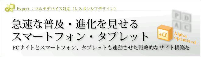 Expert - モバイル・スマートフォン : PCサイトと共に進化するモバイル・スマートフォンサイト PCサイトとモバイル・スマートフォンサイトを連携させた戦略的なサイト制作を Expert - モバイル・スマートフォン : PCサイトと共に進化するモバイルサイト PCサイトとモバイル・スマートフォンサイトを連携させた戦略的なサイト制作を