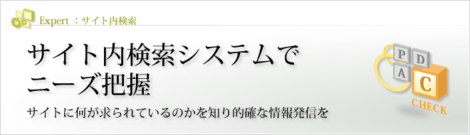 Expert - サイト内検索 : サイト内検索システムでニーズ把握 サイトに何が求られているのかを知り的確な情報発信を Expert - サイト内検索 : サイト内検索システムでニーズ把握 サイトに何が求られているのかを知り的確な情報発信を