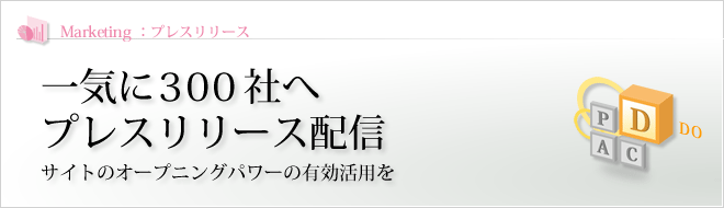 Marketing - プレスリリース : 一気に300社へプレスリリース配信 サイトのオープニングパワーの有効活用を Marketing - プレスリリース : 一気に300社へプレスリリース配信 サイトのオープニングパワーの有効活用を