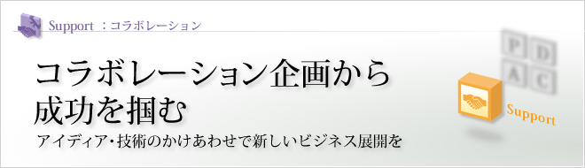 Support - コラボレーション : コラボレーション企画から成功を掴む アイディア・技術のかけあわせで新しいビジネス展開を Support - コラボレーション : コラボレーション企画から成功を掴む アイディア・技術のかけあわせで新しいビジネス展開を
